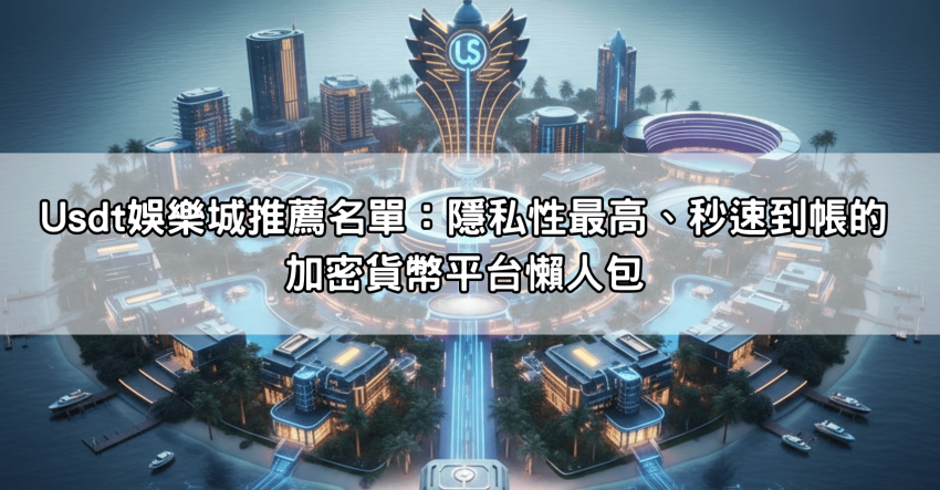 Usdt娛樂城推薦名單:隱私性最高、秒速到帳的加密貨幣平台懶人包